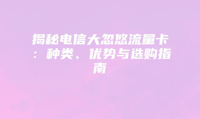 揭秘电信大忽悠流量卡:种类、优势与选购指南