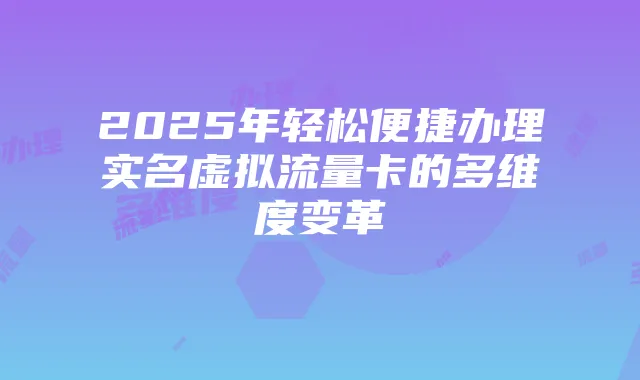 2025年轻松便捷办理实名虚拟流量卡的多维度变革