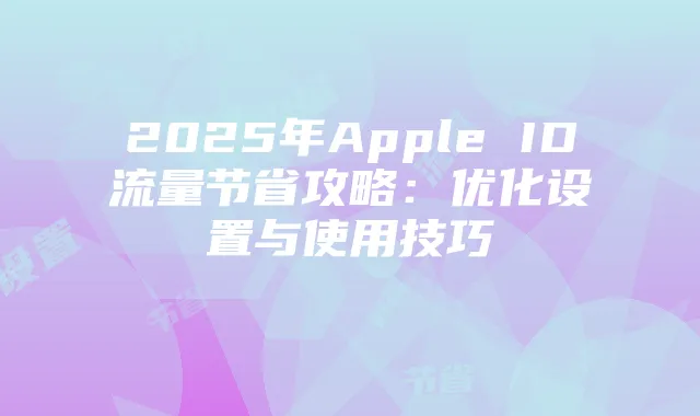 2025年Apple ID流量节省攻略：优化设置与使用技巧