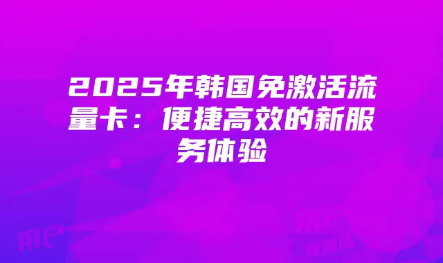 2025年韩国免激活流量卡:便捷高效的新服务体验