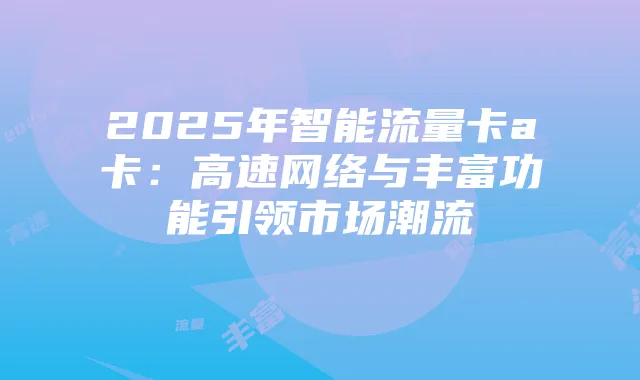 2025年智能流量卡a卡:高速网络与丰富功能引领市场潮流