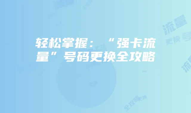 轻松掌握:“强卡流量”号码更换全攻略