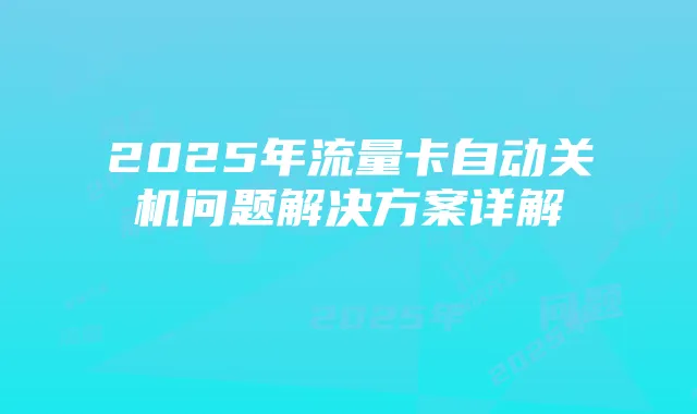 2025年流量卡自动关机问题解决方案详解