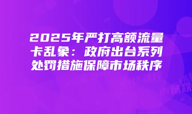 2025年严打高额流量卡乱象:政府出台系列处罚措施保障市场秩序