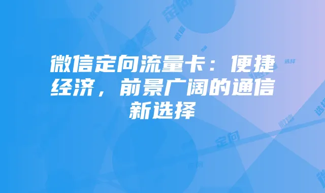 微信定向流量卡：便捷经济，前景广阔的通信新选择
