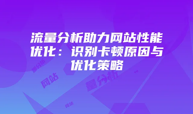流量分析助力网站性能优化:识别卡顿原因与优化策略