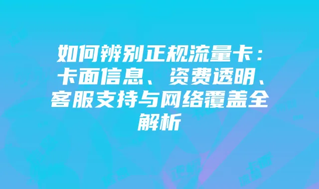 如何辨别正规流量卡：卡面信息、资费透明、客服支持与网络覆盖全解析