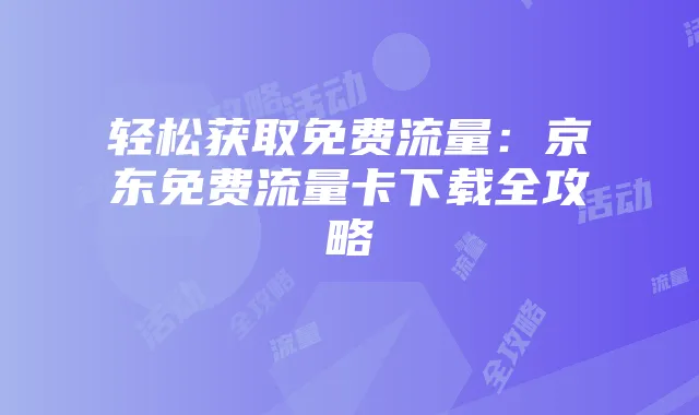 轻松获取免费流量：京东免费流量卡下载全攻略