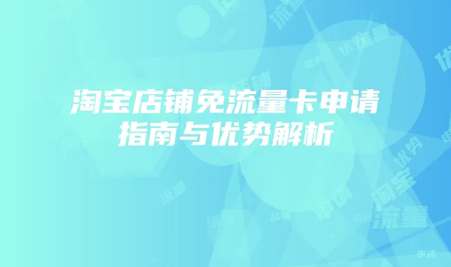 淘宝店铺免流量卡申请指南与优势解析