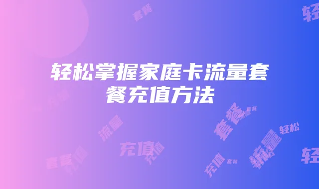 轻松掌握家庭卡流量套餐充值方法
