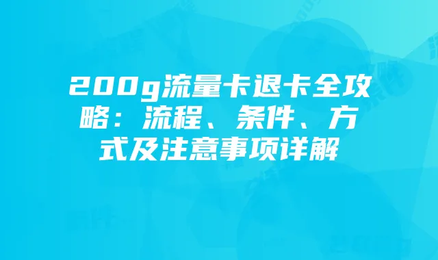 200g流量卡退卡全攻略:流程、条件、方式及注意事项详解