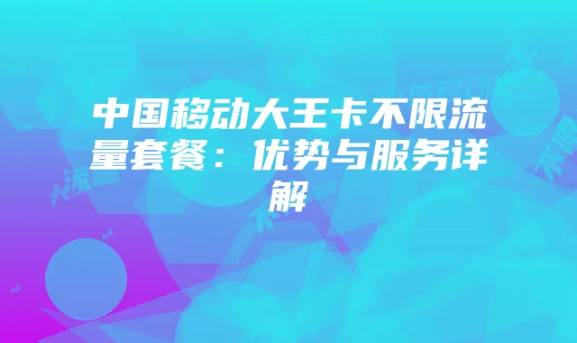 中国移动大王卡不限流量套餐：优势与服务详解
