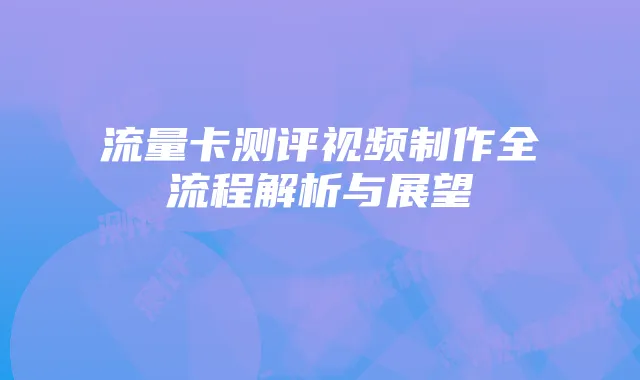 流量卡测评视频制作全流程解析与展望