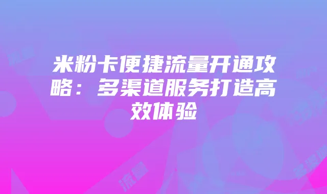 米粉卡便捷流量开通攻略：多渠道服务打造高效体验