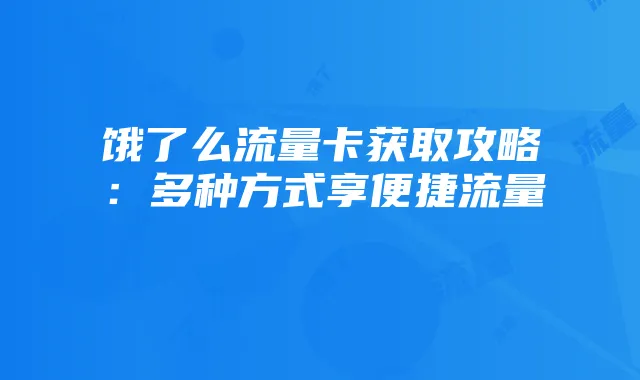 饿了么流量卡获取攻略:多种方式享便捷流量