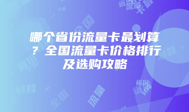 哪个省份流量卡最划算?全国流量卡价格排行及选购攻略