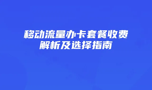 移动流量办卡套餐收费解析及选择指南