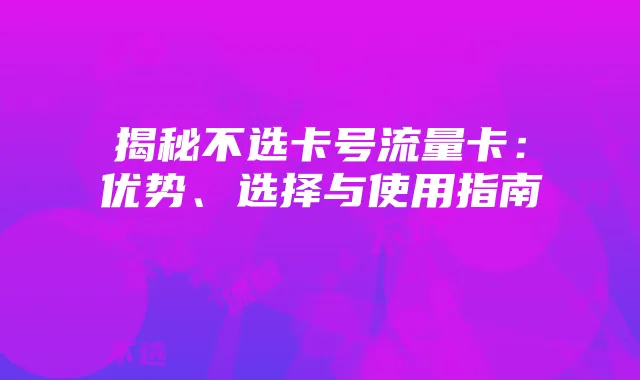 揭秘不选卡号流量卡：优势、选择与使用指南