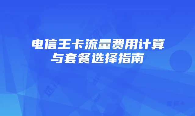 电信王卡流量费用计算与套餐选择指南