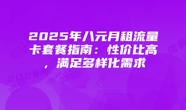 2025年八元月租流量卡套餐指南：性价比高，满足多样化需求