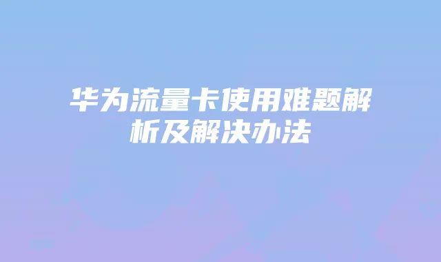华为流量卡使用难题解析及解决办法