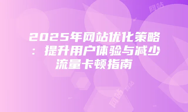 2025年网站优化策略：提升用户体验与减少流量卡顿指南