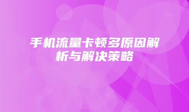手机流量卡顿多原因解析与解决策略