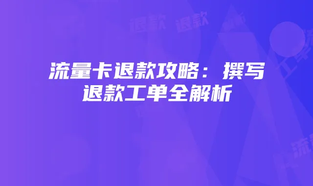 流量卡退款攻略：撰写退款工单全解析