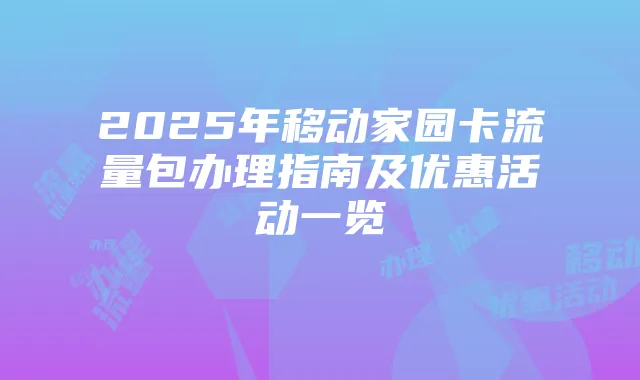 2025年移动家园卡流量包办理指南及优惠活动一览