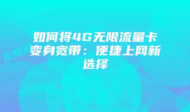 如何将4G无限流量卡变身宽带:便捷上网新选择