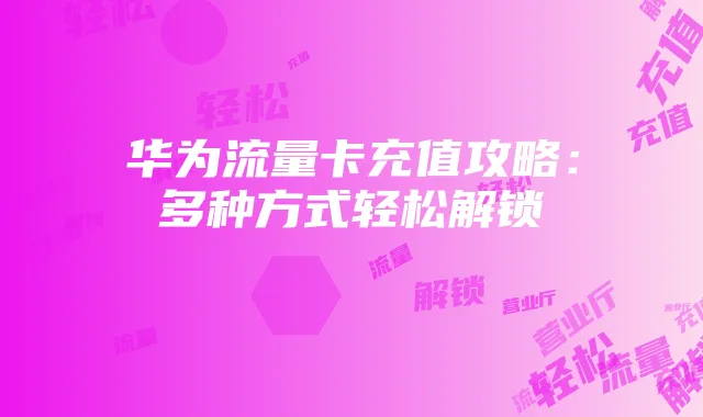华为流量卡充值攻略：多种方式轻松解锁