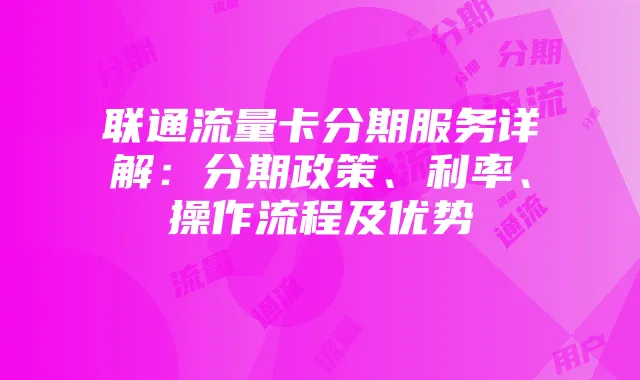 联通流量卡分期服务详解：分期政策、利率、操作流程及优势