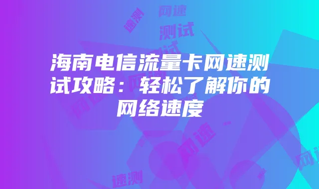 海南电信流量卡网速测试攻略：轻松了解你的网络速度