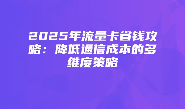 2025年流量卡省钱攻略：降低通信成本的多维度策略
