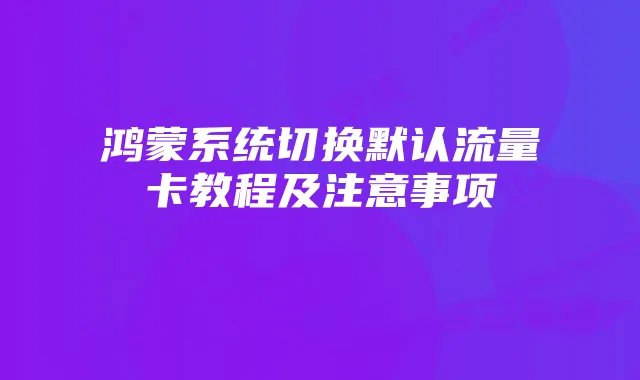 鸿蒙系统切换默认流量卡教程及注意事项