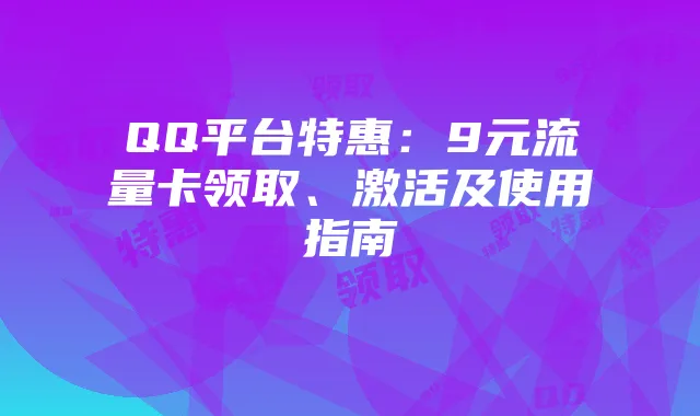 QQ平台特惠：9元流量卡领取、激活及使用指南