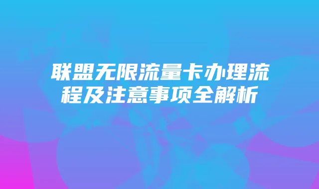 联盟无限流量卡办理流程及注意事项全解析