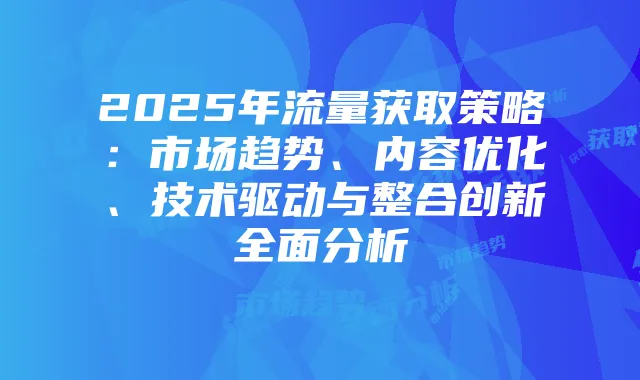 2025年流量获取策略：市场趋势、内容优化、技术驱动与整合创新全面分析