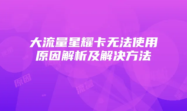 大流量星耀卡无法使用原因解析及解决方法