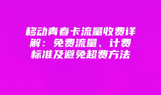 移动青春卡流量收费详解:免费流量、计费标准及避免超费方法