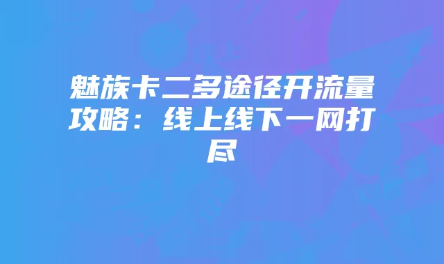 魅族卡二多途径开流量攻略:线上线下一网打尽