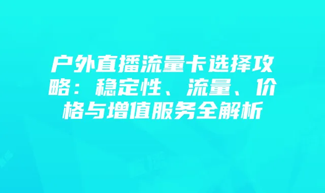 户外直播流量卡选择攻略：稳定性、流量、价格与增值服务全解析