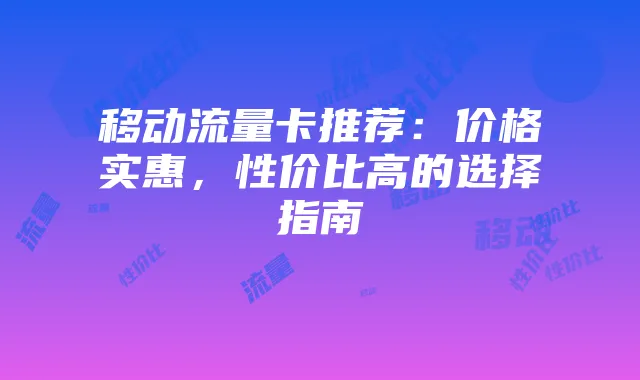 移动流量卡推荐：价格实惠，性价比高的选择指南