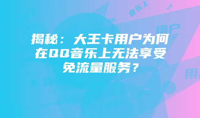 揭秘：大王卡用户为何在QQ音乐上无法享受免流量服务？