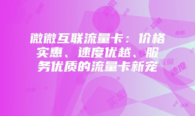 微微互联流量卡：价格实惠、速度优越、服务优质的流量卡新宠