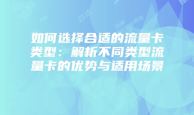 如何选择合适的流量卡类型:解析不同类型流量卡的优势与适用场景