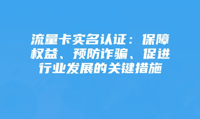 流量卡实名认证:保障权益、预防诈骗、促进行业发展的关键措施