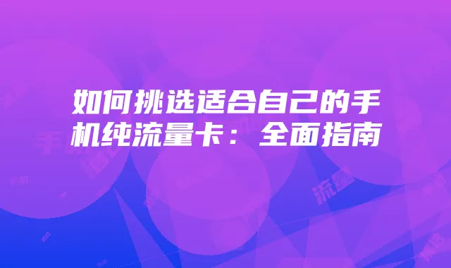如何挑选适合自己的手机纯流量卡:全面指南