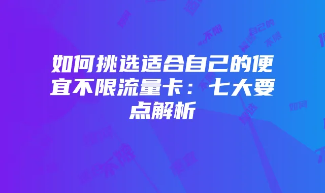 如何挑选适合自己的便宜不限流量卡:七大要点解析