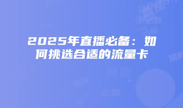 2025年直播必备：如何挑选合适的流量卡